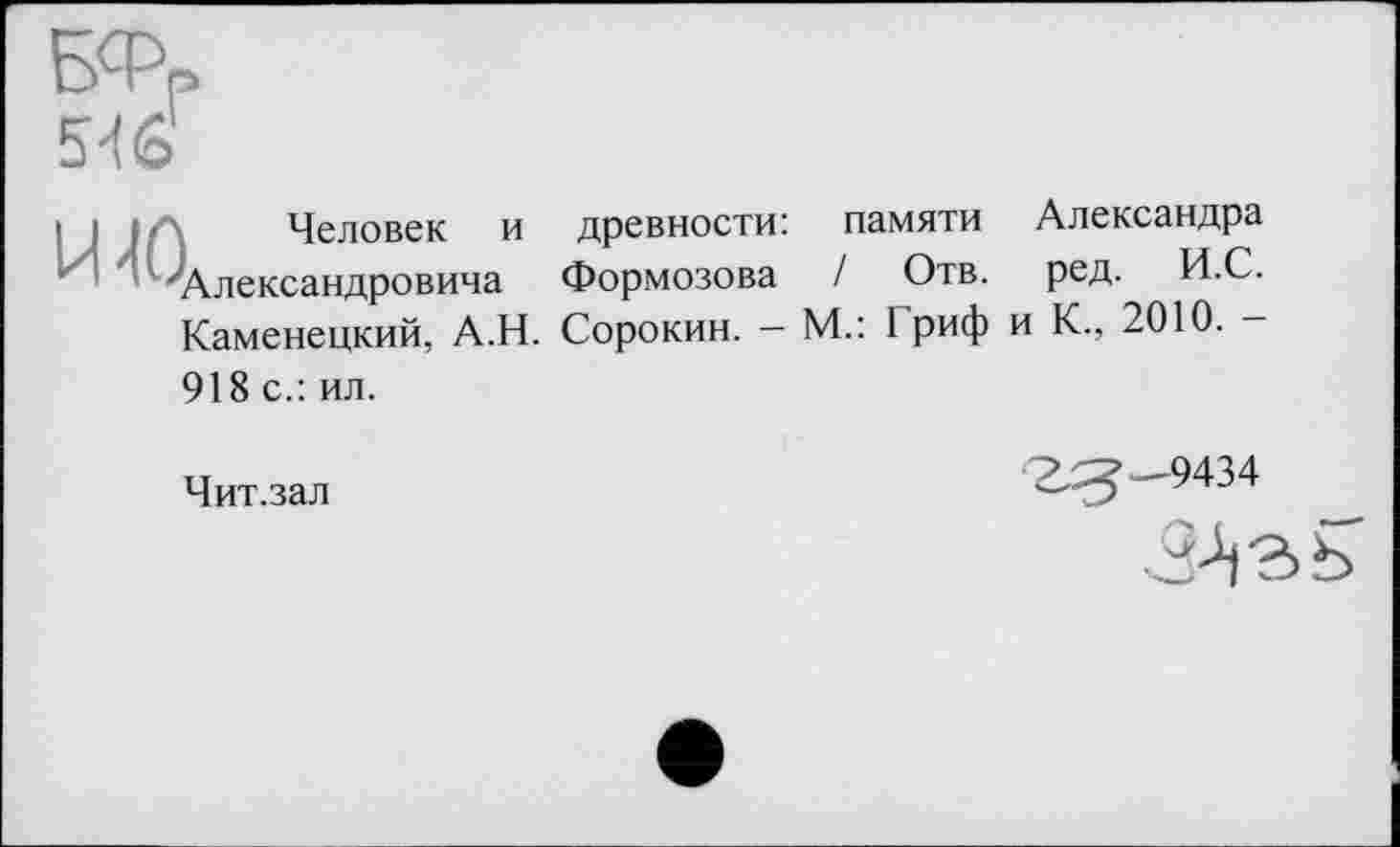 ﻿і ) і ' Человек и древности: памяти Александра 'Александровича Формозова / Отв. ред. И.С. Каменецкий, А.Н. Сорокин. — М.: I риф и К., 2010. -918 с.: ил.
Чит.зал
2^—9434